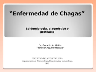 “Enfermedad de Chagas”
Epidemiología, diagnóstico y
profilaxis
Dr. Gerardo A. Mirkin
Profesor Adjunto Regular
FACULTAD DE MEDICINA. UBA
Departamento de Microbiología, Parasitología e Inmunología.
2017
 