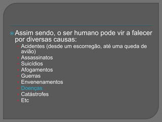  Assim sendo, o ser humano pode vir a falecer
por diversas causas:
• Acidentes (desde um escorregão, até uma queda de
avião)
• Assassinatos
• Suicídios
• Afogamentos
• Guerras
• Envenenamentos
• Doenças
• Catástrofes
• Etc
 