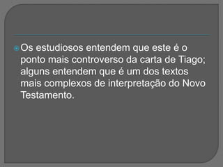 Os estudiosos entendem que este é o
ponto mais controverso da carta de Tiago;
alguns entendem que é um dos textos
mais complexos de interpretação do Novo
Testamento.
 