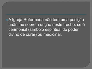 A Igreja Reformada não tem uma posição
unânime sobre a unção neste trecho: se é
cerimonial (símbolo espiritual do poder
divino de curar) ou medicinal.
 