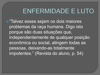 “Talvez esses sejam os dois maiores
problemas da raça humana. Digo isto
porque são duas situações que,
independentemente de qualquer posição
econômica ou social, atingem todas as
pessoas, deixando-as totalmente
impotentes.” (Revista do aluno, p. 54)
 