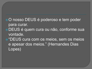 O nosso DEUS é poderoso e tem poder
para curar.
DEUS é quem cura ou não, conforme sua
vontade.
“DEUS cura com os meios, sem os meios
e apesar dos meios.” (Hernandes Dias
Lopes)
 