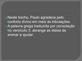 Neste trecho, Paulo agradece pelo
conforto divino em meio às tribulações.
A palavra grega traduzida por consolação
no versículo 3, abrange as ideias de
animar e ajudar.
 