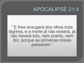 “ E lhes enxugará dos olhos toda
lágrima, e a morte já não existirá, já
não haverá luto, nem pranto, nem
dor, porque as primeiras coisas
passaram.”
 
