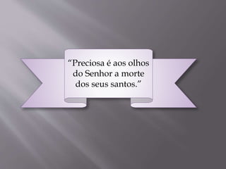 “Preciosa é aos olhos
do Senhor a morte
dos seus santos.”
 