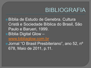 Bíblia de Estudo de Genebra. Cultura
Cristã e Sociedade Bíblica do Brasil, São
Paulo e Barueri, 1999.
Bíblia Digital Glow –
www.bibliaglow.com.br
Jornal “O Brasil Presbiteriano”, ano 52, nº
678, Maio de 2011, p.11.
 