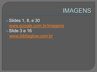 Slides 1, 8, e 30
www.google.com.br/imagens
Slide 3 e 16
www.bibliaglow.com.br
 