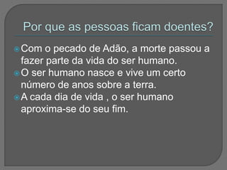 Com o pecado de Adão, a morte passou a
fazer parte da vida do ser humano.
O ser humano nasce e vive um certo
número de anos sobre a terra.
A cada dia de vida , o ser humano
aproxima-se do seu fim.
 