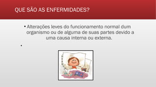 QUE SÃO AS ENFERMIDADES?
▪ Alterações leves do funcionamento normal dum
organismo ou de alguma de suas partes devido a
uma causa interna ou externa.
▪
 
