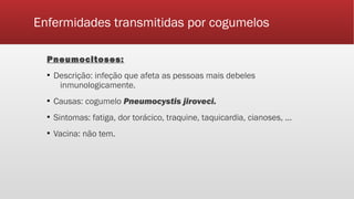 Enfermidades transmitidas por cogumelos
Pneumocitoses:
▪ Descrição: infeção que afeta as pessoas mais debeles
inmunologicamente.
▪ Causas: cogumelo Pneumocystis jiroveci.
▪ Sintomas: fatiga, dor torácico, traquine, taquicardia, cianoses, ...
▪ Vacina: não tem.
 