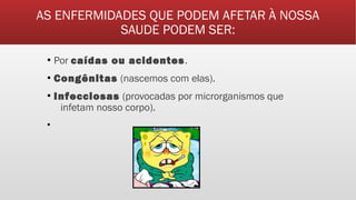 AS ENFERMIDADES QUE PODEM AFETAR À NOSSA
SAUDE PODEM SER:
▪ Por caídas ou acidentes.
▪ Congênitas (nascemos com elas).
▪ Infecciosas (provocadas por microrganismos que
infetam nosso corpo).
▪
 