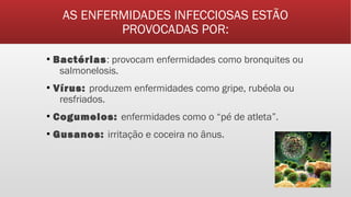 AS ENFERMIDADES INFECCIOSAS ESTÃO
PROVOCADAS POR:
▪ Bactérias: provocam enfermidades como bronquites ou
salmonelosis.
▪ Vírus: produzem enfermidades como gripe, rubéola ou
resfriados.
▪ Cogumelos: enfermidades como o “pé de atleta”.
▪ Gusanos: irritação e coceira no ânus.
 