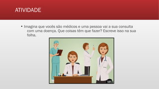 ATIVIDADE
▪ Imagina que vocês são médicos e uma pessoa vai a sua consulta
com uma doença. Que coisas têm que fazer? Escreve isso na sua
folha.
 