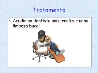 Tratamento
• Acudir ao dentista para realizar unha
limpeza bucal
 