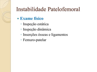 Instabilidade Patelofemoral
   Exame físico
    ◦   Inspeção estática
    ◦   Inspeção dinâmica
    ◦   Inserções ósseas e ligamentos
    ◦   Femuro-patelar
 