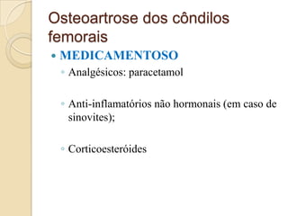 Osteoartrose dos côndilos
femorais
   MEDICAMENTOSO
    ◦ Analgésicos: paracetamol

    ◦ Anti-inflamatórios não hormonais (em caso de
      sinovites);

    ◦ Corticoesteróides
 