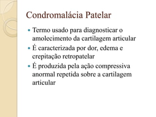 Condromalácia Patelar
 Termo usado para diagnosticar o
  amolecimento da cartilagem articular
 É caracterizada por dor, edema e
  crepitação retropatelar
 É produzida pela ação compressiva
  anormal repetida sobre a cartilagem
  articular
 
