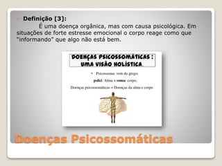 Doenças Psicossomáticas
 Definição [3]:
É uma doença orgânica, mas com causa psicológica. Em
situações de forte estresse emocional o corpo reage como que
“informando” que algo não está bem.
 