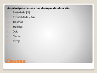 Causas
As principais causas das doenças da alma são:
1. Ansiedade [5]
2. Irritabilidade / Ira
3. Traumas
4. Traições
5. Ódio
6. Ciúme
7. Inveja
 
