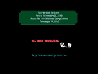 Autor do texto: Ruy Gibim –
Revista Reformador (08/2009)
Música: The sound of silence-George Zamphir
Formatação: VAL RUAS

http://valruas.wordpress.com

 