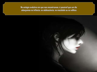 No estágio evolutivo em que nos encontramos, é possível que um dia
adoeçamos na infância, na adolescência, na mocidade ou na velhice.

 