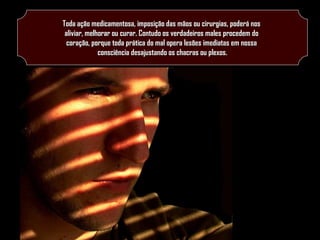Toda ação medicamentosa, imposição das mãos ou cirurgias, poderá nos
aliviar, melhorar ou curar. Contudo os verdadeiros males procedem do
coração, porque toda prática do mal opera lesões imediatas em nossa
consciência desajustando os chacras ou plexos.

 