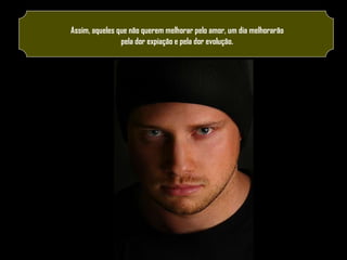 Assim, aqueles que não querem melhorar pelo amor, um dia melhorarão
pela dor expiação e pela dor evolução.

 