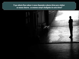 O que adianta Deus colocar à nossa disposição o plasma divino para vitalizar
os nossos chacras , se estamos sempre desligados da usina divina?

 