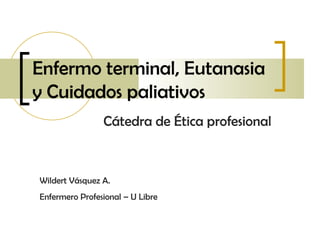 Enfermo terminal, Eutanasia y Cuidados paliativos Cátedra de Ética profesional Wildert Vásquez A. Enfermero Profesional – U Libre 