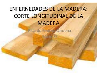 ENFERNEDADES DE LA MADERA:
CORTE LONGITUDINAL DE LA
MADERA
Ricardo Bedoya Cardona
Grado 8º
 