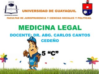 UNIVERSIDAD DE GUAYAQUIL
FACULTAD DE JURISPRUDENCIA Y CIENCIAS SOCIALES Y POLITICAS.
SGRT BOLIVAR
MEDICINA LEGAL
DOCENTE: DR. ABG. CARLOS CANTOS
CEDEÑO
5 “C”
 
