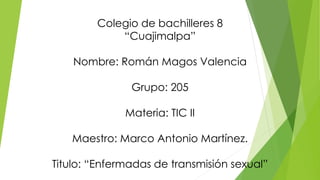 Colegio de bachilleres 8
“Cuajimalpa”
Nombre: Román Magos Valencia
Grupo: 205
Materia: TIC II
Maestro: Marco Antonio Martínez.
Titulo: “Enfermadas de transmisión sexual”
 