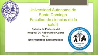 Universidad Autonoma de
Santo Domingo
Facultad de ciencias de la
salud
Catedra de Pediatría del
Hospital Dr. Robert Reid Cabral
Tema:
Enfermedades Exantemáticas
 