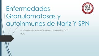 Enfermedades
Granulomatosas y
autoinmunes de Nariz Y SPN
Dr. Gaudencio Antonio Diaz Pavon R1 de ORL y CCC
HCC
 
