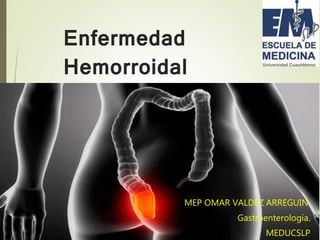 Enfermedad
Hemorroidal
MEP OMAR VALDEZ ARREGUIN.
Gastroenterología.
MEDUCSLP
 