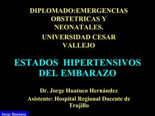 ESTADOS  HIPERTENSIVOS DEL EMBARAZO Dr. Jorge  Huatuco Hernández Asistente: Hospital Regional Docente de Trujillo Jorge Huatuco  DIPLOMADO:EMERGENCIAS OBSTETRICAS Y NEONATALES. UNIVERSIDAD CESAR VALLEJO 