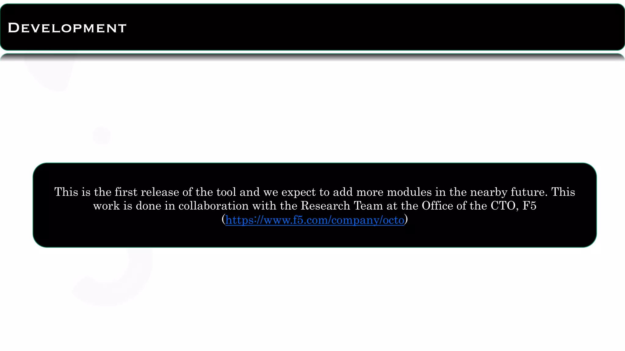 About Tool
Development
This is the first release of the tool and we expect to add more modules in the nearby future. This
work is done in collaboration with the Research Team at the Office of the CTO, F5
(https://www.f5.com/company/octo)
 