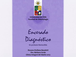 Universidad de Chile
  Facultad de Odontología




 Encerado
Diagnóstico
   En prótesis Removible

   Roxana Orellana Basaletti
      Dra. Bárbara Cerda
Clínica Integral del Adulto 2013
 