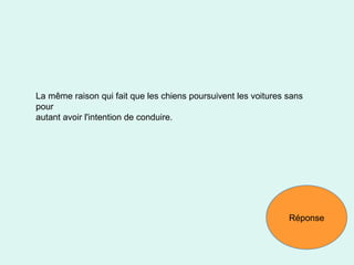 La même raison qui fait que les chiens poursuivent les voitures sans pour autant avoir l'intention de conduire. Réponse 