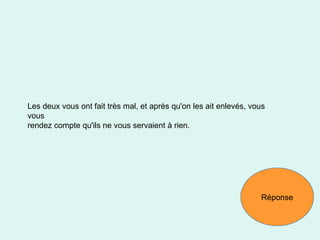Les deux vous ont fait très mal, et après qu'on les ait enlevés, vous vous rendez compte qu'ils ne vous servaient à rien. Réponse 
