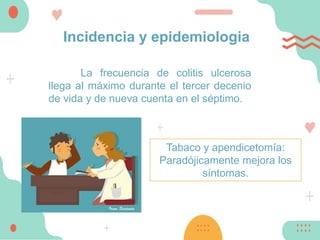 Incidencia y epidemiologia
La frecuencia de colitis ulcerosa
llega al máximo durante el tercer decenio
de vida y de nueva cuenta en el séptimo.
Tabaco y apendicetomía:
Paradójicamente mejora los
síntomas.
 