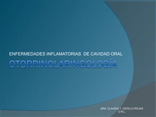 ENFERMEDADES INFLAMATORIAS DE CAVIDAD ORAL
DRA. CLAUDIA T. CEDILLO ROJAS
O.R.L.
 