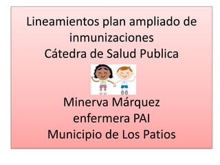 Lineamientos plan ampliado de
       inmunizaciones
   Cátedra de Salud Publica


     Minerva Márquez
      enfermera PAI
   Municipio de Los Patios
 