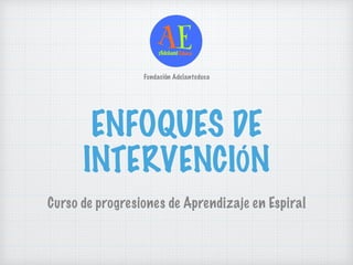 ENFOQUES DE
INTERVENCIÓN
Curso de progresiones de Aprendizaje en Espiral
Fundación Adelanteduca
 