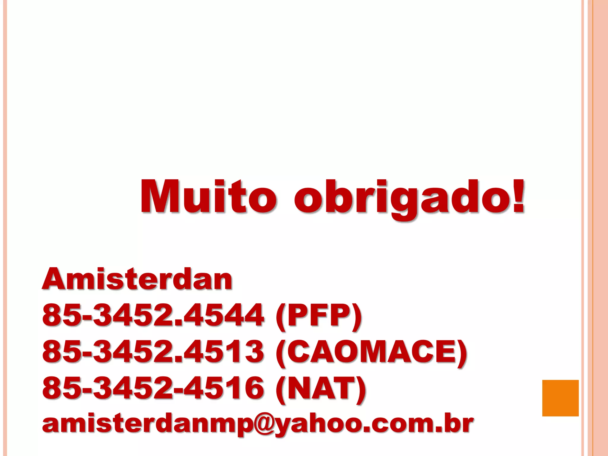 Muito obrigado!
Amisterdan
85-3452.4544 (PFP)
85-3452.4513 (CAOMACE)
85-3452-4516 (NAT)
amisterdanmp@yahoo.com.br