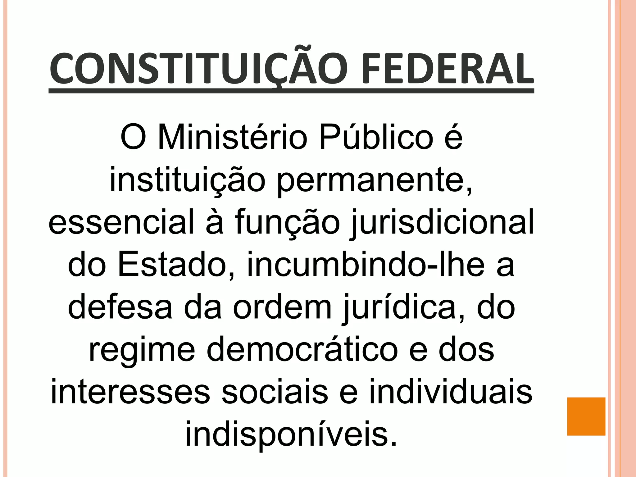 CONSTITUIÇÃO FEDERAL
O Ministério Público é
instituição permanente,
essencial à função jurisdicional
do Estado, incumbindo-lhe a
defesa da ordem jurídica, do
regime democrático e dos
interesses sociais e individuais
indisponíveis.