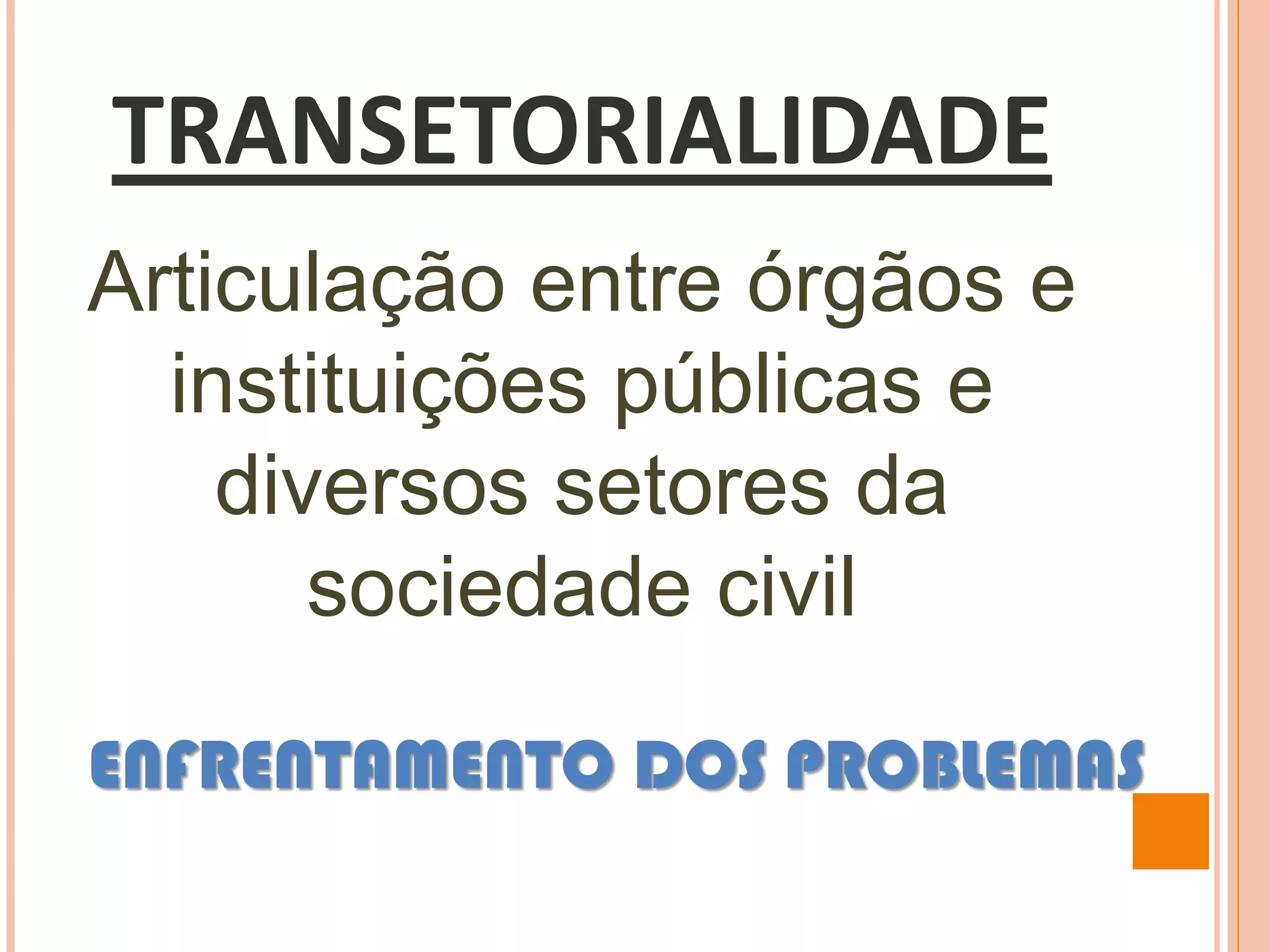 TRANSETORIALIDADE
Articulação entre órgãos e
instituições públicas e
diversos setores da
sociedade civil
ENFRENTAMENTO DOS PROBLEMAS