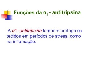 Funções da  α 1  - antitripsina   A  α 1–antitripsina  também protege os tecidos em períodos de stress, como na inflamação. 