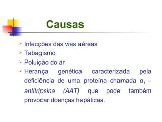 Causas Infecções das vias aéreas Tabagismo Poluição do ar  Herança genética caracterizada pela deficiência de uma proteína chamada  α 1  – antitripsina (AAT)  que pode também provocar doenças hepáticas. 