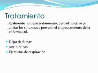 Tratamiento   Realmente no tiene tratamiento, pero el objetivo es aliviar los síntomas y prevenir el empeoramiento de la enfermedad.Dejar de fumarAntibióticos Ejercicios de respiración